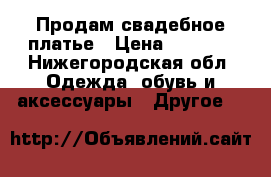 Продам свадебное платье › Цена ­ 3 500 - Нижегородская обл. Одежда, обувь и аксессуары » Другое   